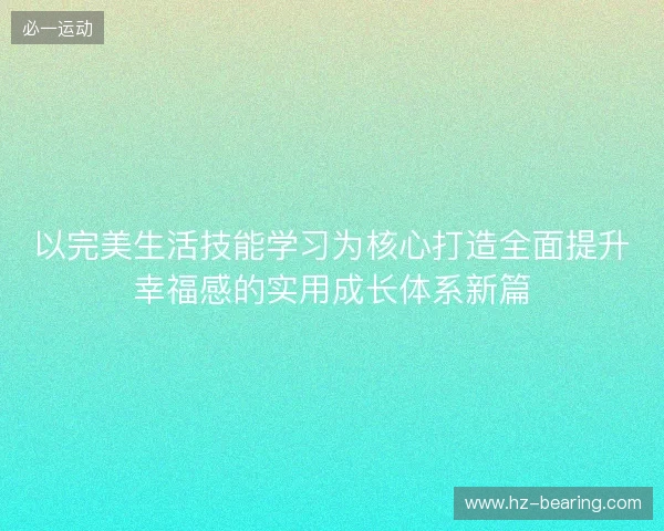 以完美生活技能学习为核心打造全面提升幸福感的实用成长体系新篇