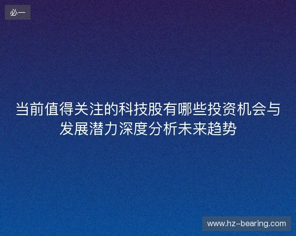 当前值得关注的科技股有哪些投资机会与发展潜力深度分析未来趋势